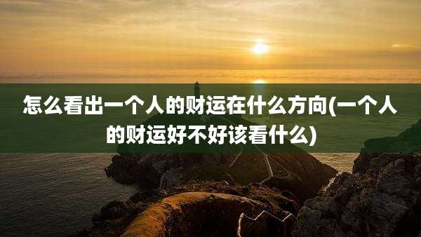怎么看出一个人的财运在什么方向(一个人的财运好不好该看什么)