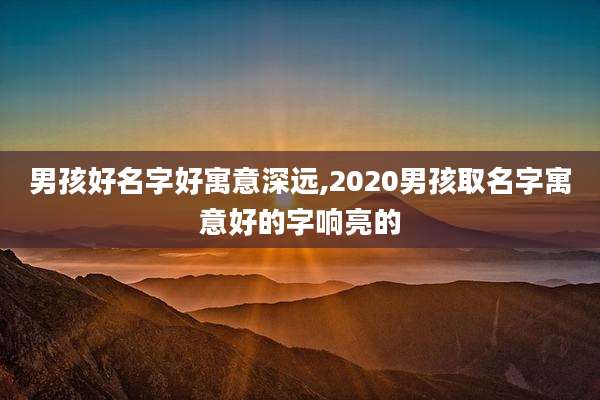 男孩好名字好寓意深远,2020男孩取名字寓意好的字响亮的