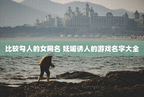 比较勾人的女网名 妩媚诱人的游戏名字大全