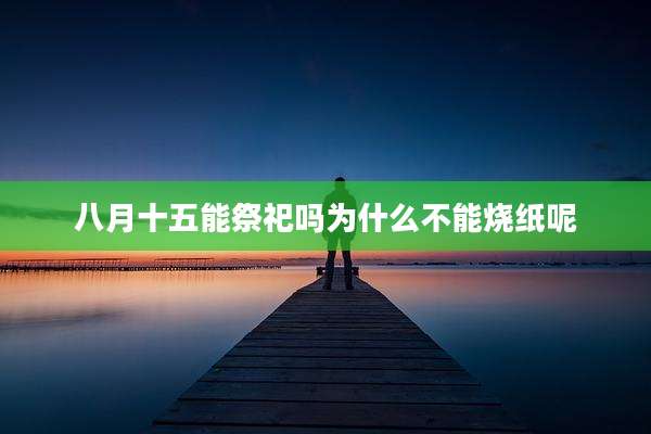 八月十五能祭祀吗为什么不能烧纸呢