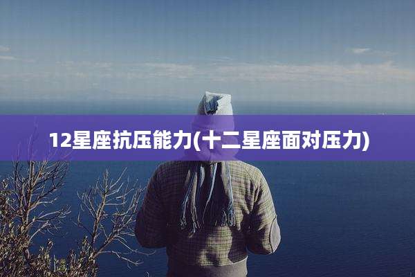 12星座抗压能力(十二星座面对压力)