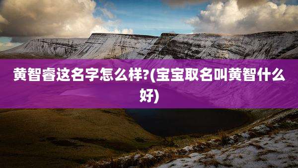 黄智睿这名字怎么样?(宝宝取名叫黄智什么好)