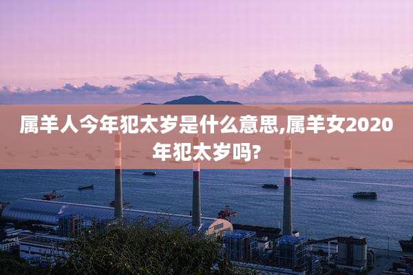 属羊人今年犯太岁是什么意思,属羊女2020年犯太岁吗?
