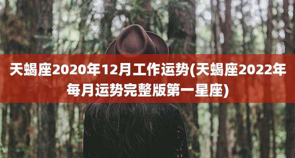 天蝎座2020年12月工作运势(天蝎座2022年每月运势完整版第一星座)