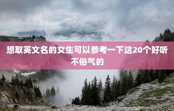 想取英文名的女生可以参考一下这20个好听不俗气的
