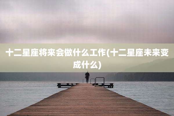 十二星座将来会做什么工作(十二星座未来变成什么)