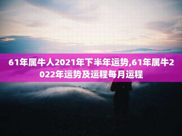 61年属牛人2021年下半年运势,61年属牛2022年运势及运程每月运程