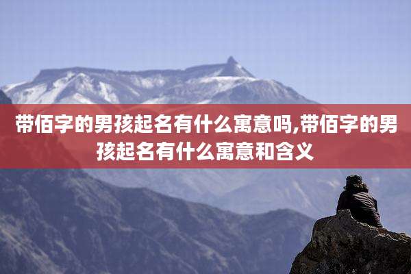 带佰字的男孩起名有什么寓意吗,带佰字的男孩起名有什么寓意和含义