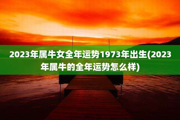 2023年属牛女全年运势1973年出生(2023年属牛的全年运势怎么样)