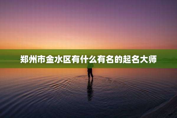 郑州市金水区有什么有名的起名大师