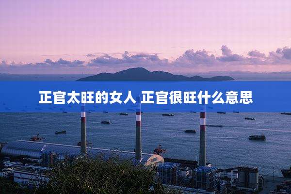 正官太旺的女人 正官很旺什么意思