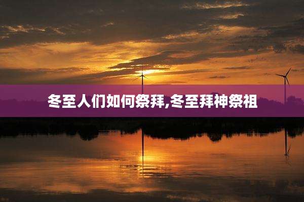 冬至人们如何祭拜,冬至拜神祭祖