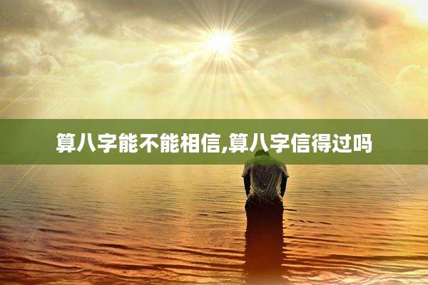 算八字能不能相信,算八字信得过吗