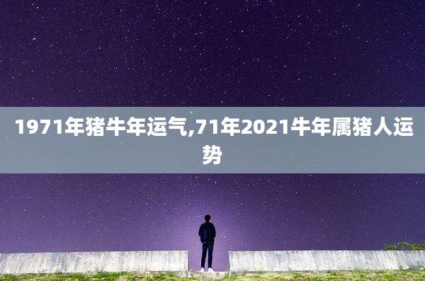 1971年猪牛年运气,71年2021牛年属猪人运势