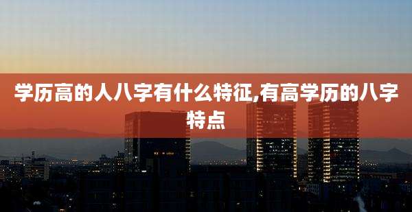 学历高的人八字有什么特征,有高学历的八字特点