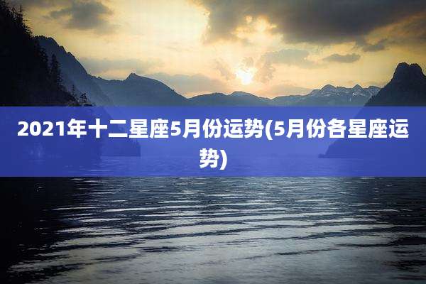 2021年十二星座5月份运势(5月份各星座运势)