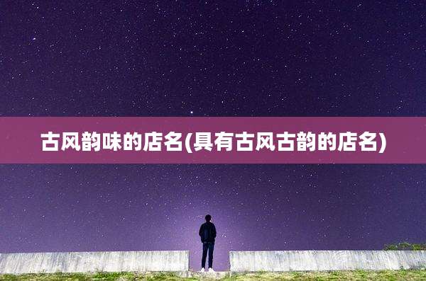 古风韵味的店名(具有古风古韵的店名)