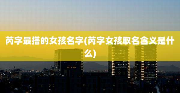 芮字最搭的女孩名字(芮字女孩取名含义是什么)