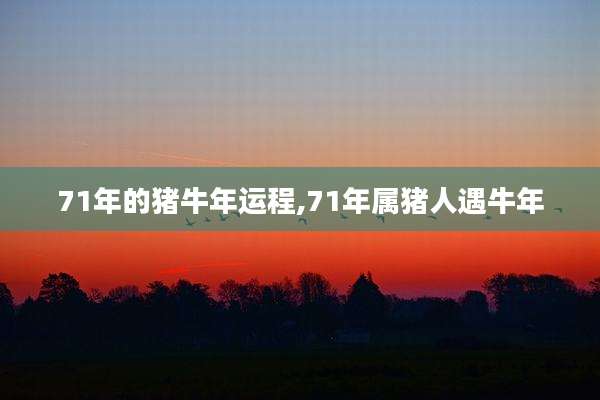 71年的猪牛年运程,71年属猪人遇牛年