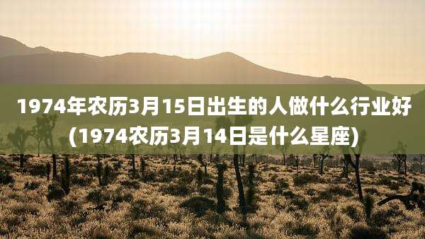 1974年农历3月15日出生的人做什么行业好(1974农历3月14日是什么星座)