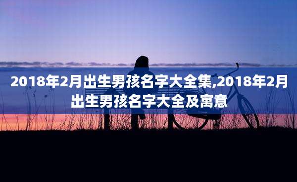 2018年2月出生男孩名字大全集,2018年2月出生男孩名字大全及寓意