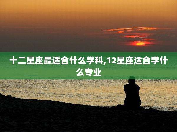 十二星座最适合什么学科,12星座适合学什么专业