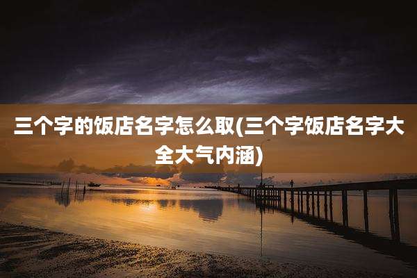 三个字的饭店名字怎么取(三个字饭店名字大全大气内涵)