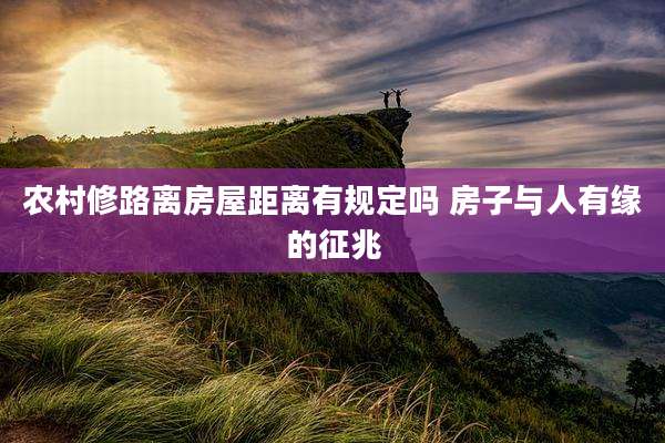 农村修路离房屋距离有规定吗 房子与人有缘的征兆