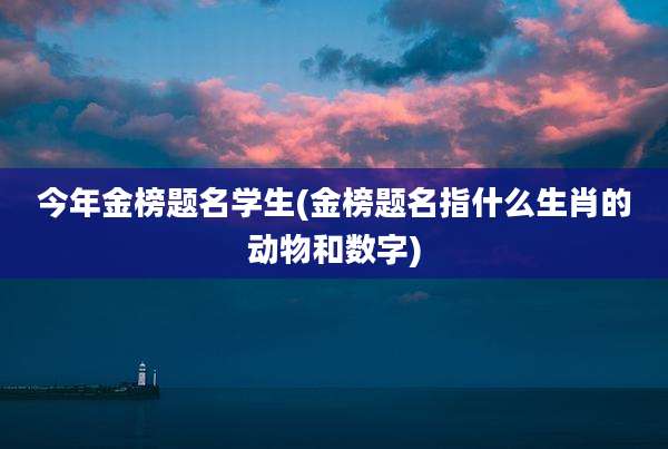 今年金榜题名学生(金榜题名指什么生肖的动物和数字)