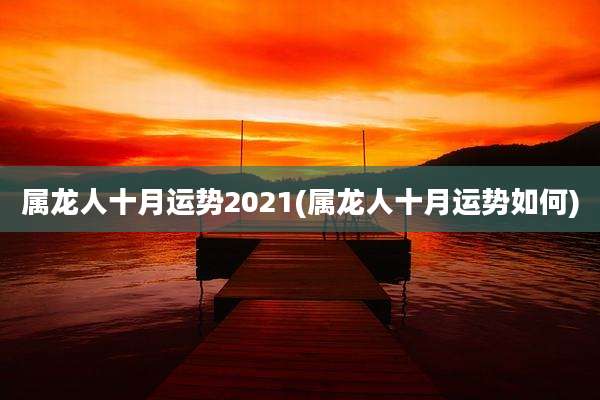属龙人十月运势2021(属龙人十月运势如何)