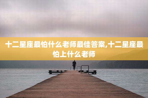 十二星座最怕什么老师最佳答案,十二星座最怕上什么老师