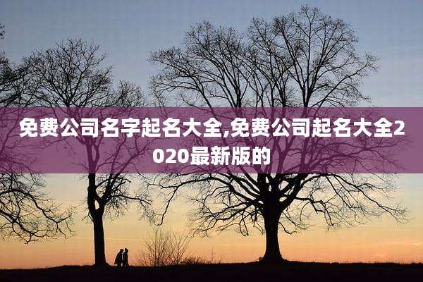 免费公司名字起名大全,免费公司起名大全2020最新版的