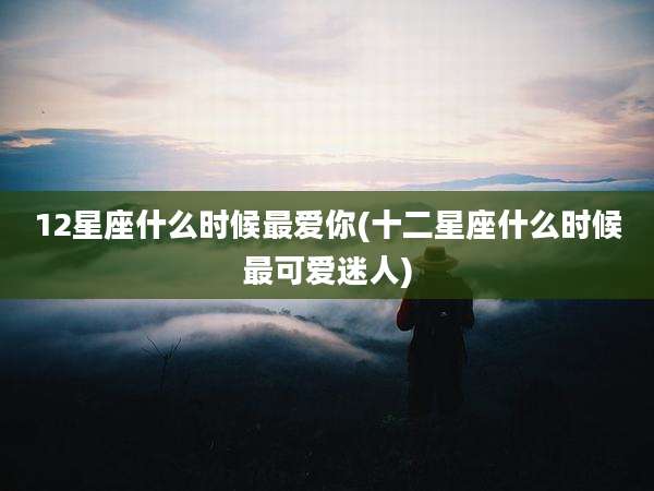 12星座什么时候最爱你(十二星座什么时候最可爱迷人)