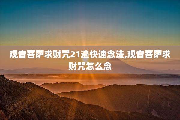 观音菩萨求财咒21遍快速念法,观音菩萨求财咒怎么念