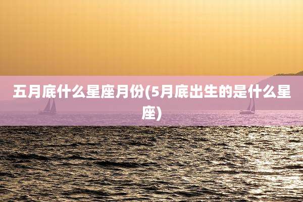 五月底什么星座月份(5月底出生的是什么星座)
