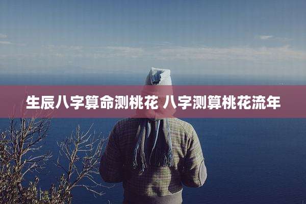 生辰八字算命测桃花 八字测算桃花流年