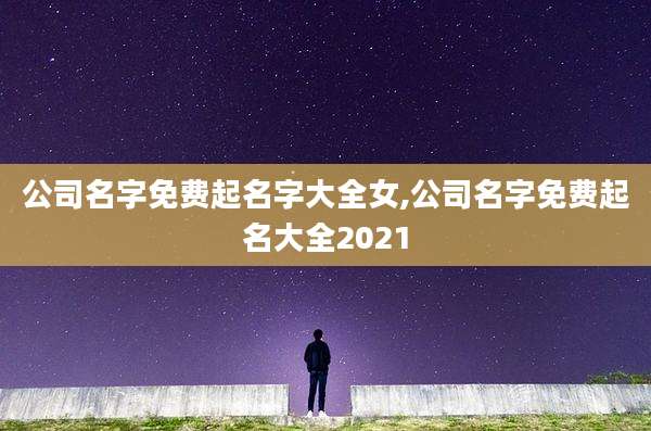 公司名字免费起名字大全女,公司名字免费起名大全2021