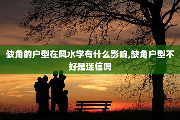 缺角的户型在风水学有什么影响,缺角户型不好是迷信吗