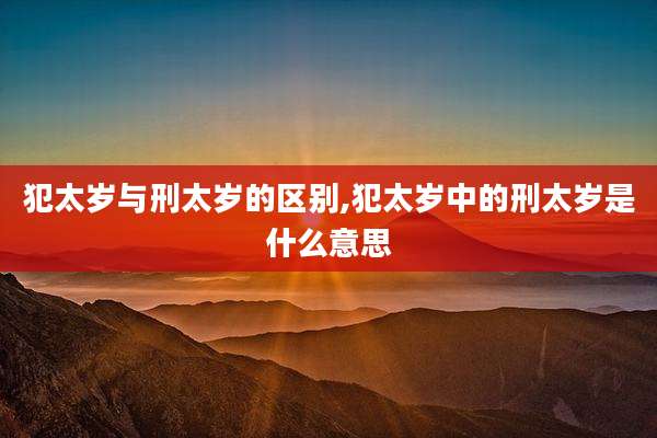 犯太岁与刑太岁的区别,犯太岁中的刑太岁是什么意思
