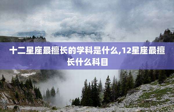 十二星座最擅长的学科是什么,12星座最擅长什么科目
