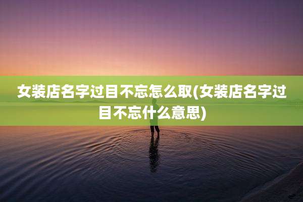 女装店名字过目不忘怎么取(女装店名字过目不忘什么意思)
