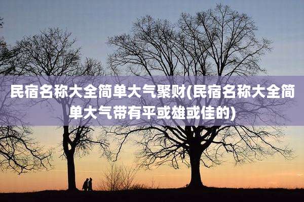 民宿名称大全简单大气聚财(民宿名称大全简单大气带有平或雄或佳的)