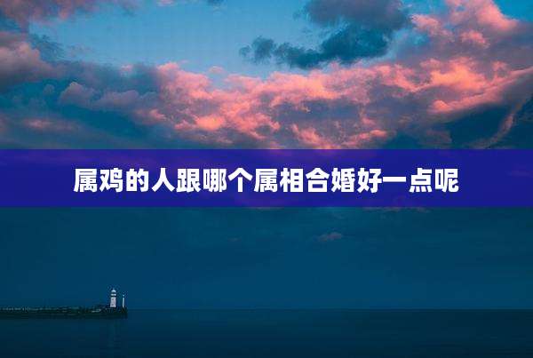 属鸡的人跟哪个属相合婚好一点呢