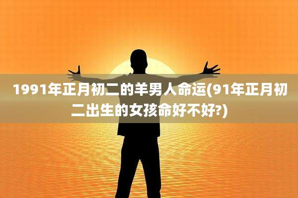 1991年正月初二的羊男人命运(91年正月初二出生的女孩命好不好?)