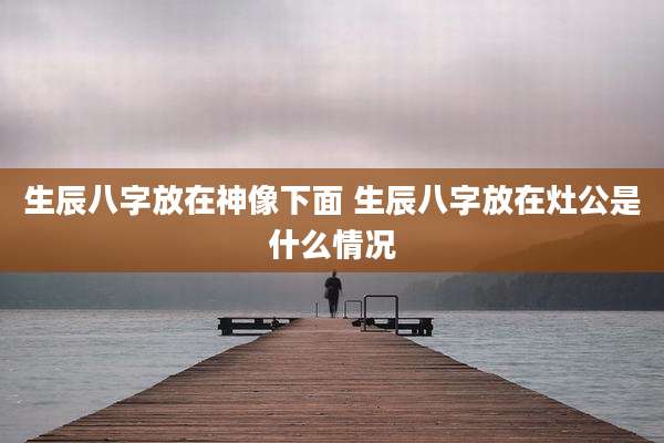 生辰八字放在神像下面 生辰八字放在灶公是什么情况
