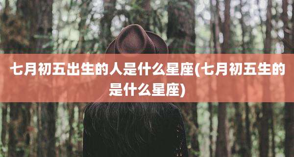 七月初五出生的人是什么星座(七月初五生的是什么星座)