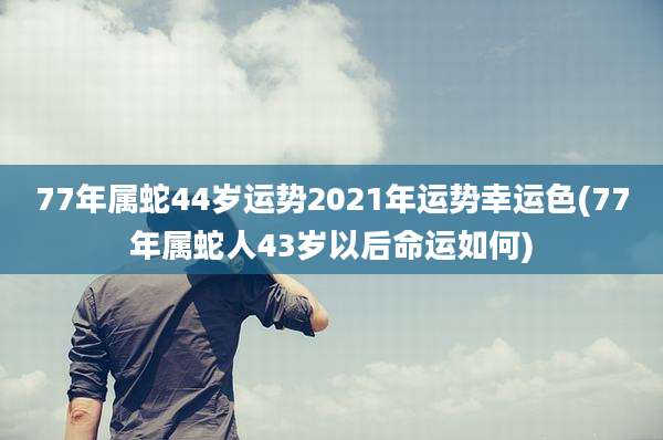 77年属蛇44岁运势2021年运势幸运色(77年属蛇人43岁以后命运如何)