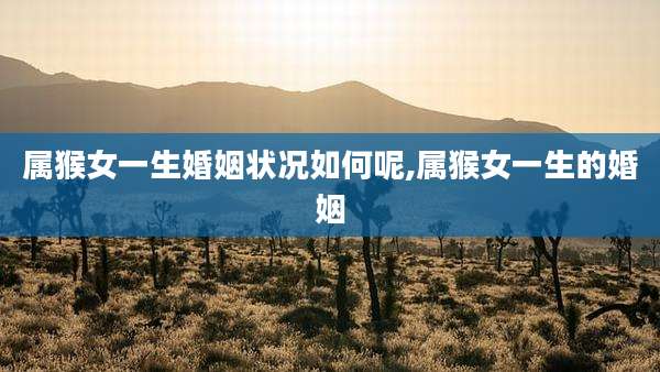属猴女一生婚姻状况如何呢,属猴女一生的婚姻