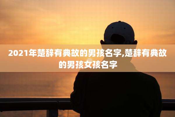2021年楚辞有典故的男孩名字,楚辞有典故的男孩女孩名字