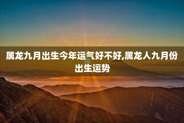 属龙九月出生今年运气好不好,属龙人九月份出生运势